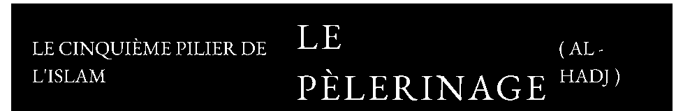 LE CINQUIÈME PILIER DE L'ISLAM — LE PÈLERINAGE — ( AL - HADJ )